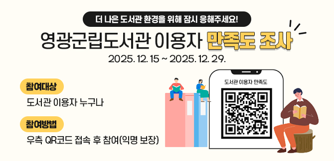 더 나은 도서관 환경을 위해 잠시 응해주세요!
영광군립도서관 이용자 만족도 조사
2025. 12. 15. ~ 2025. 12. 29.
참여대상 도서관 이용자 누구나
참여방법 우측 QR코드 접속 후 참영(익명보장)
도서관 이용자 만족도