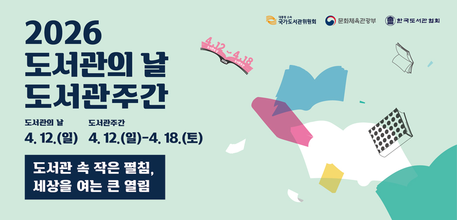 2026 도서관의 날 도서관주간
도서관의 날 4. 12.(일)
도서관주간 4. 12.(일) ~ 4. 18.(토)
도서관 속 작은 펼침, 세상을 여는 큰 열림