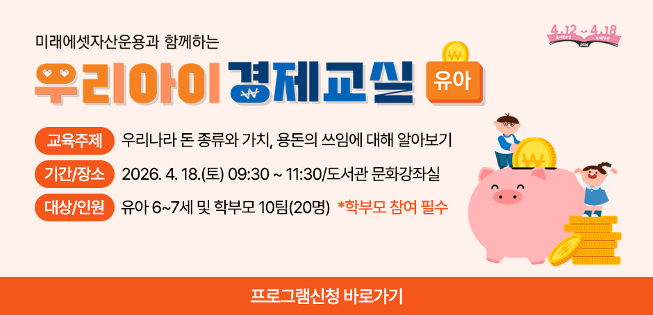 미래에셋자산운용과 함께하는 우리아이 경제교실(유아)
교육주제 : 우리나라 돈 종류와 가치, 용돈의 쓰임에 대해 알아보기
기간/장소 : 2026. 4. 18.(토) 09:30 ~ 11:30/도서관 문화강좌실
대상/인원 유아 6~7세 및 학부모 10팀(20명) *학부모 참여 필수