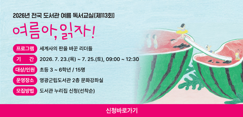 2026년 전국 도서관 여름 독서교실(제113회) 여름아 , 읽자!
프로그램 : 세계사의 판을 바꾼 리더들
기간 : 2026. 7. 23.(목) ~ 7. 25.(토), 09:00 ~ 12:30
대상/인원 : 초등 3 ~ 6학년 / 15명
운영장소 : 영광군린도서관 2층 문화강좌실
모집방법 : 도서관 누리집 신청(선착순)